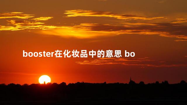 booster在化妆品中的意思 booster在化妆品中是助推器吗